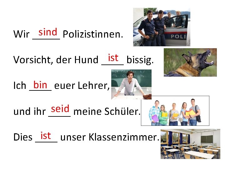 sind Polizistinnen. Wir _____ ist bissig. Vorsicht, der Hund ____ bin euer Lehrer, Ich