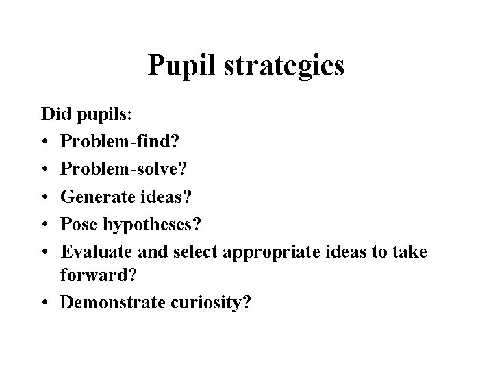 Pupil strategies Did pupils: • Problem-find? • Problem-solve? • Generate ideas? • Pose hypotheses?