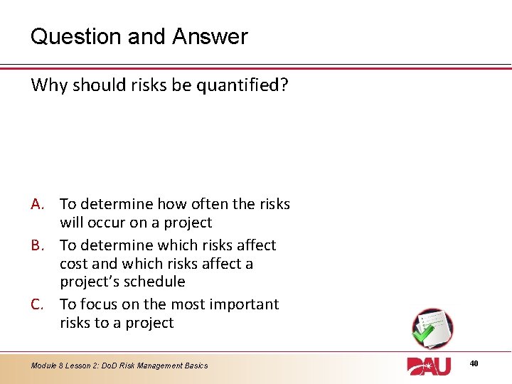 Question and Answer Why should risks be quantified? A. To determine how often the