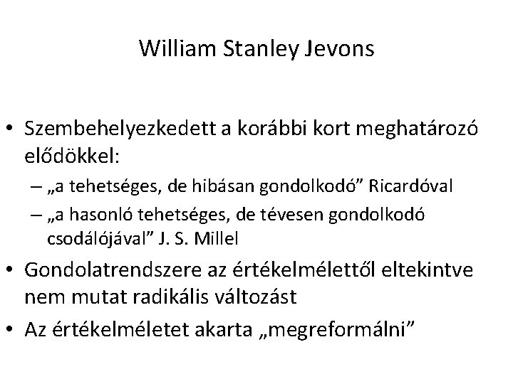 William Stanley Jevons • Szembehelyezkedett a korábbi kort meghatározó elődökkel: – „a tehetséges, de