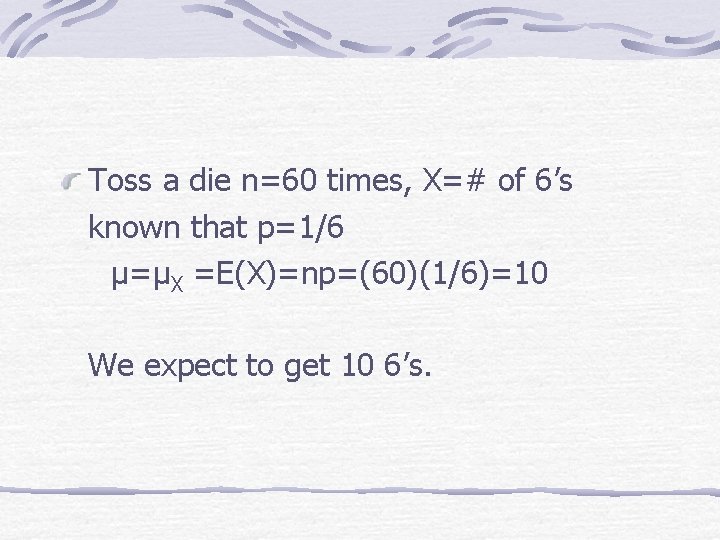 Toss a die n=60 times, X=# of 6’s known that p=1/6 μ=μX =E(X)=np=(60)(1/6)=10 We