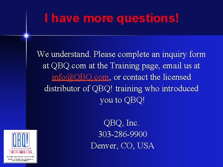 I have more questions! We understand. Please complete an inquiry form at QBQ. com