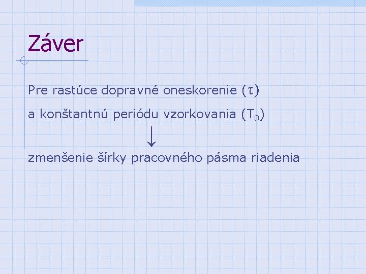 Záver Pre rastúce dopravné oneskorenie (τ) a konštantnú periódu vzorkovania (T 0) ↓ zmenšenie