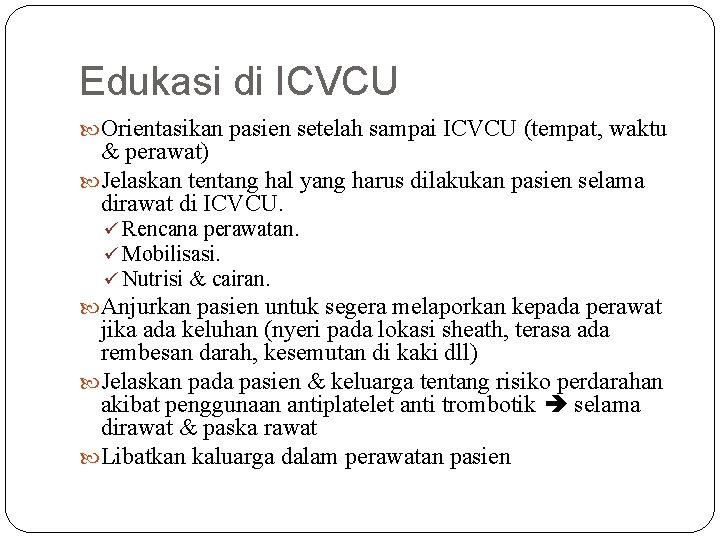 Edukasi di ICVCU Orientasikan pasien setelah sampai ICVCU (tempat, waktu & perawat) Jelaskan tentang