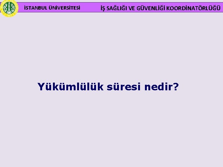  İSTANBUL ÜNİVERSİTESİ İŞ SAĞLIĞI VE GÜVENLİĞİ KOORDİNATÖRLÜĞÜ Yükümlülük süresi nedir? 