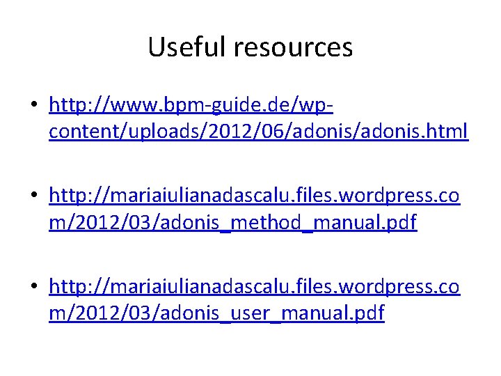 Useful resources • http: //www. bpm-guide. de/wpcontent/uploads/2012/06/adonis. html • http: //mariaiulianadascalu. files. wordpress. co