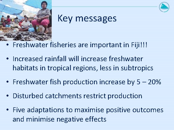 Key messages • Freshwater fisheries are important in Fiji!!! • Increased rainfall will increase