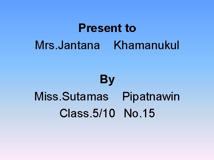 Present to Mrs. Jantana Khamanukul By Miss. Sutamas Pipatnawin Class. 5/10 No. 15 
