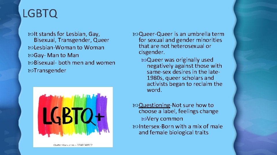 LGBTQ It stands for Lesbian, Gay, Bisexual, Transgender, Queer Lesbian-Woman to Woman Gay- Man