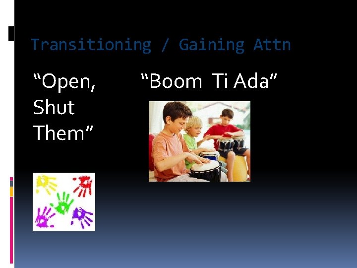 Transitioning / Gaining Attn “Open, Shut Them” “Boom Ti Ada” 
