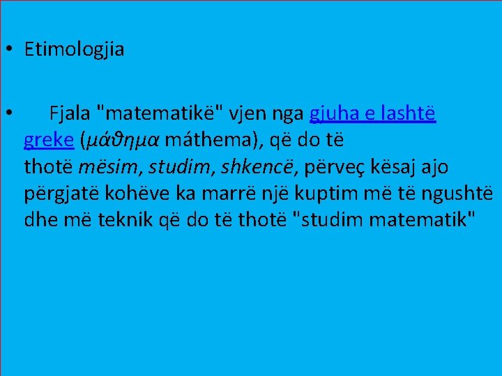 • Etimologjia • Fjala "matematikë" vjen nga gjuha e lashtë greke (μάθημα máthema), • Etimologjia • Fjala "matematikë" vjen nga gjuha e lashtë greke (μάθημα máthema),