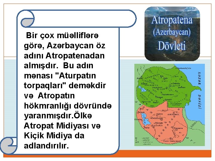 Bir çox müəlliflərə görə, Azərbaycan öz adını Atropatenadan almışdır. Bu adın mənası "Aturpatın torpaqları"