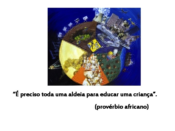“É preciso toda uma aldeia para educar uma criança”. (provérbio africano) 