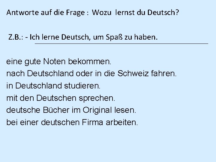 Antworte auf die Frage : Wozu lernst du Deutsch? Z. B. : - Ich