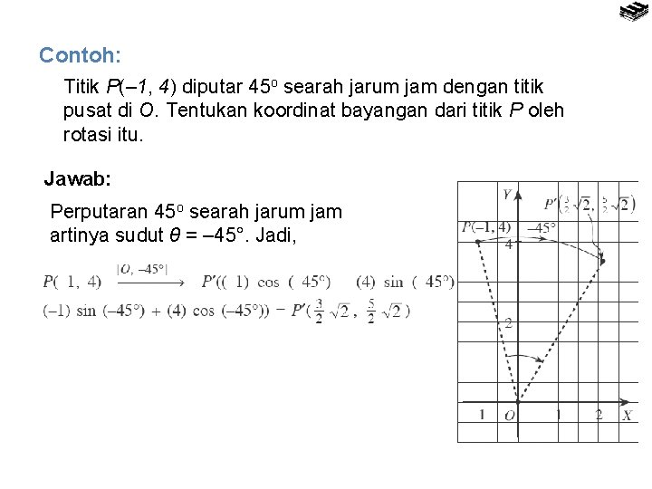 Contoh: Titik P(– 1, 4) diputar 45 o searah jarum jam dengan titik pusat