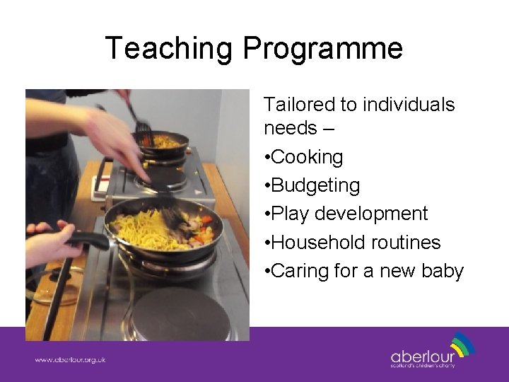 Teaching Programme Tailored to individuals needs – • Cooking • Budgeting • Play development