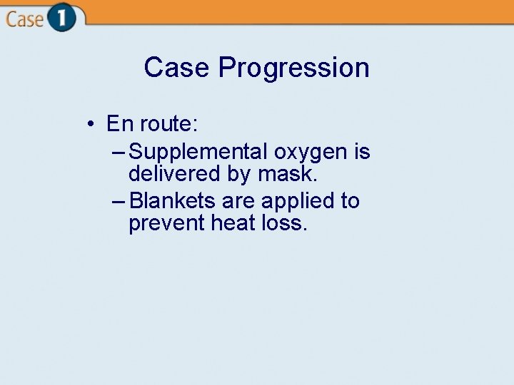 Case Progression • En route: – Supplemental oxygen is delivered by mask. – Blankets