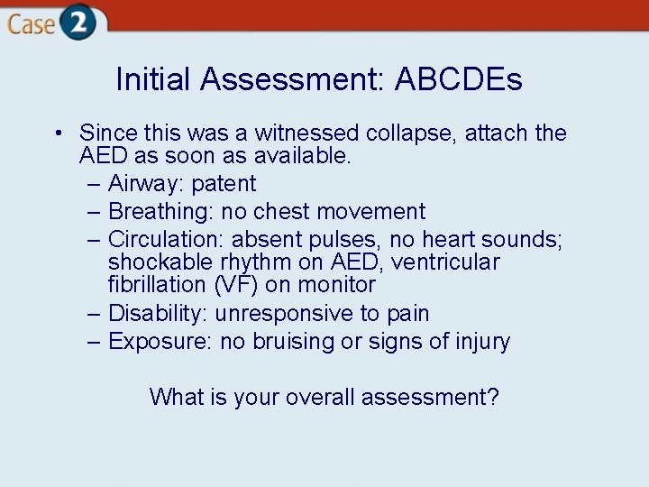 Initial Assessment: ABCDEs • Since this was a witnessed collapse, attach the AED as