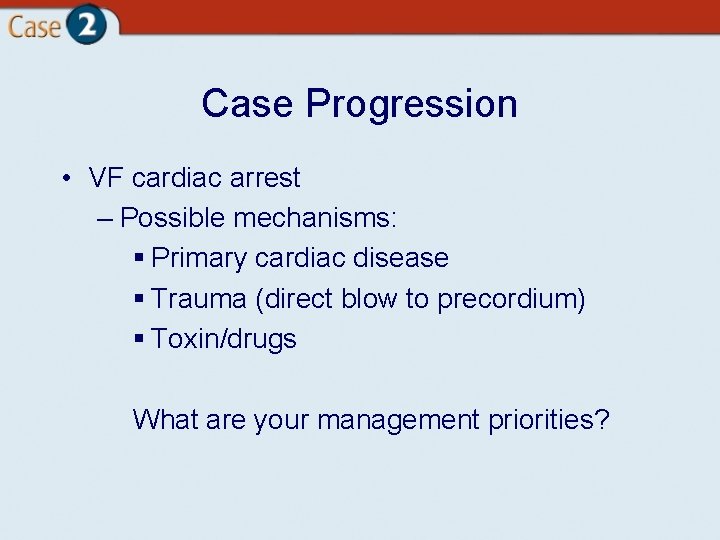 Case Progression • VF cardiac arrest – Possible mechanisms: § Primary cardiac disease §