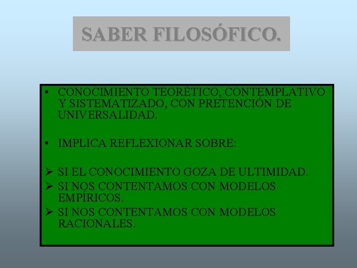 SABER FILOSÓFICO. • CONOCIMIENTO TEORÉTICO, CONTEMPLATIVO Y SISTEMATIZADO, CON PRETENCIÓN DE UNIVERSALIDAD. • IMPLICA
