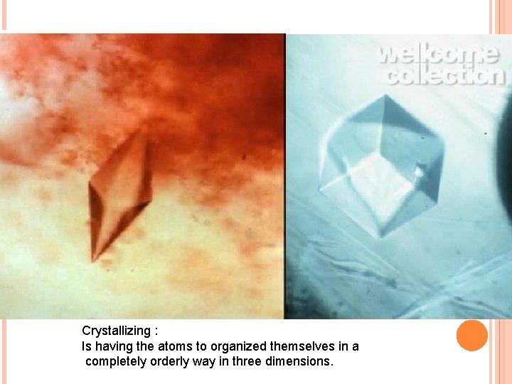 Crystallizing : Is having the atoms to organized themselves in a completely orderly way