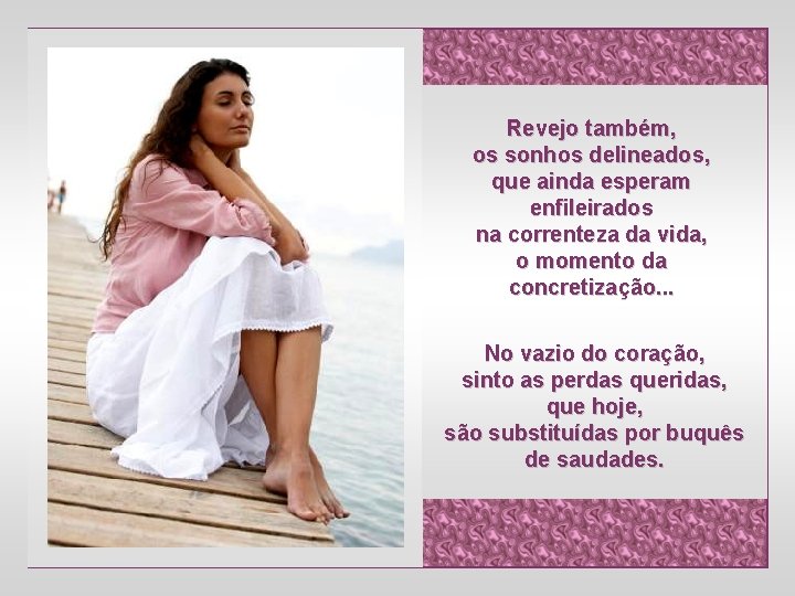 Revejo também, os sonhos delineados, que ainda esperam enfileirados na correnteza da vida, o