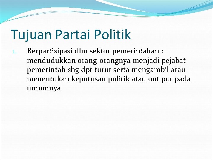 Tujuan Partai Politik 1. Berpartisipasi dlm sektor pemerintahan : mendudukkan orang-orangnya menjadi pejabat pemerintah