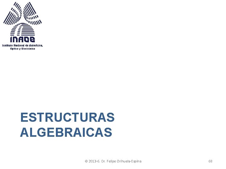 ESTRUCTURAS ALGEBRAICAS © 2013 -6. Dr. Felipe Orihuela-Espina 68 ESTRUCTURAS ALGEBRAICAS © 2013 -6. Dr. Felipe Orihuela-Espina 68
