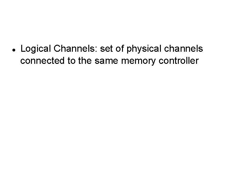  Logical Channels: set of physical channels connected to the same memory controller 