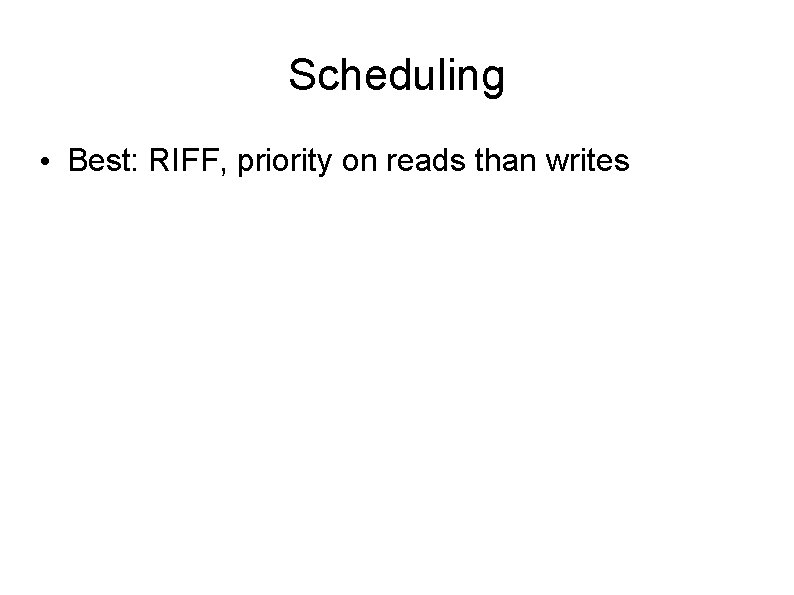 Scheduling • Best: RIFF, priority on reads than writes 