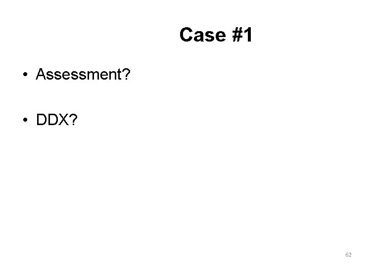 Case #1 • Assessment? • DDX? 62 