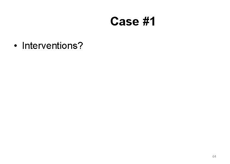 Case #1 • Interventions? 64 