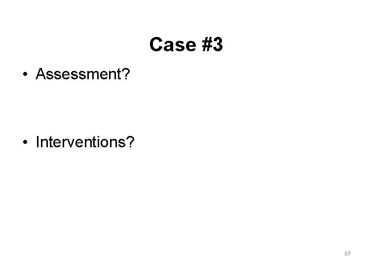 Case #3 • Assessment? • Interventions? 87 