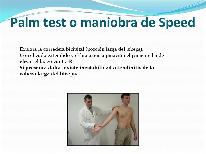 Palm test o maniobra de Speed Explora la corredera bicipital (porción larga del bíceps).