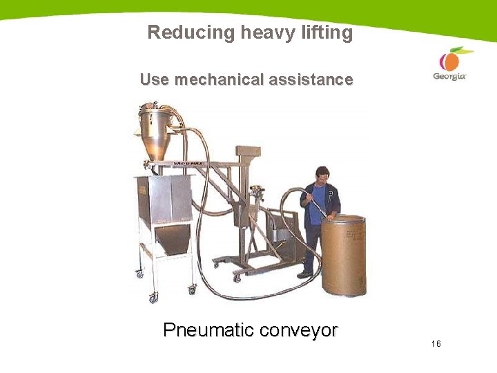 Reducing heavy lifting Use mechanical assistance Pneumatic conveyor 16 