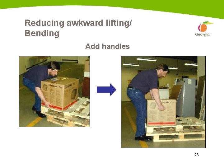 Reducing awkward lifting/ Bending Add handles 26 
