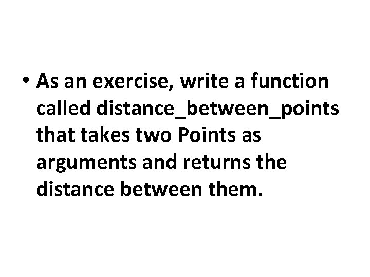  • As an exercise, write a function called distance_between_points that takes two Points