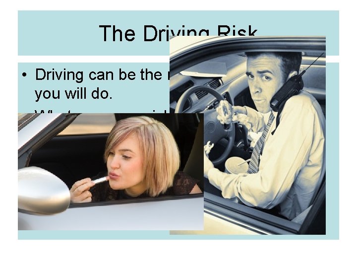 The Driving Risk • Driving can be the most dangerous thing you will do.