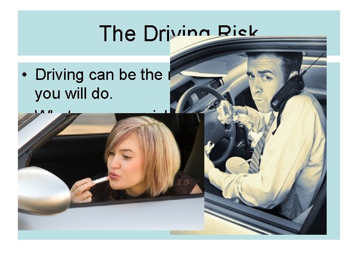 The Driving Risk • Driving can be the most dangerous thing you will do.