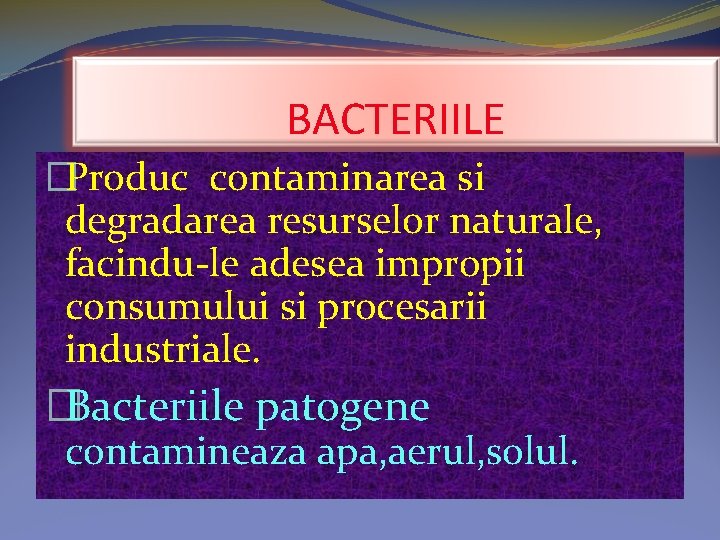 BACTERIILE �Produc contaminarea si degradarea resurselor naturale, facindu-le adesea impropii consumului si procesarii industriale.