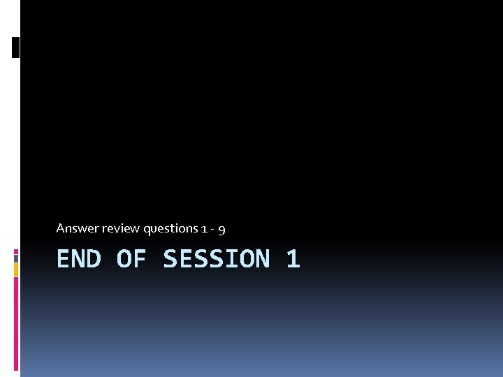 Answer review questions 1 - 9 END OF SESSION 1 