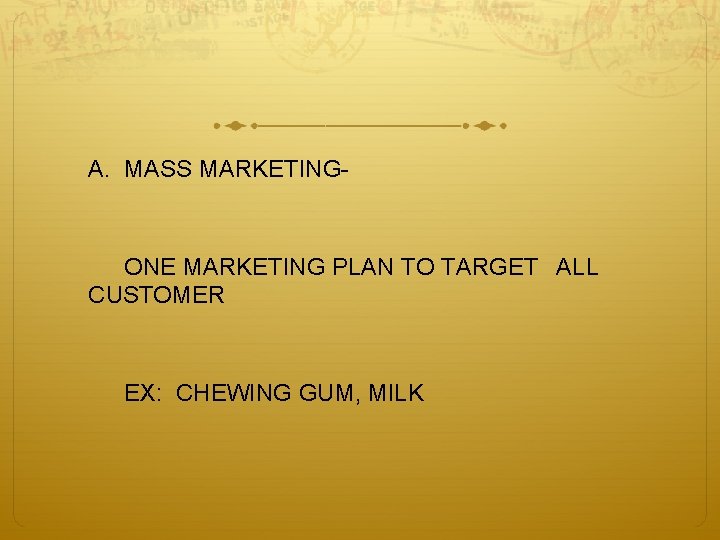 A. MASS MARKETING- ONE MARKETING PLAN TO TARGET ALL CUSTOMER EX: CHEWING GUM, MILK