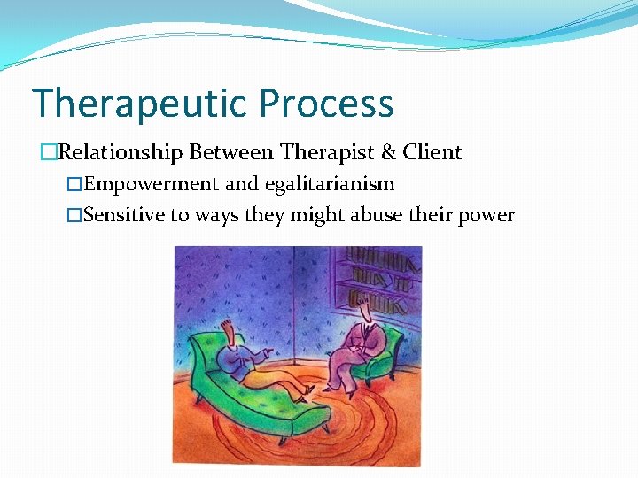 Therapeutic Process �Relationship Between Therapist & Client �Empowerment and egalitarianism �Sensitive to ways they
