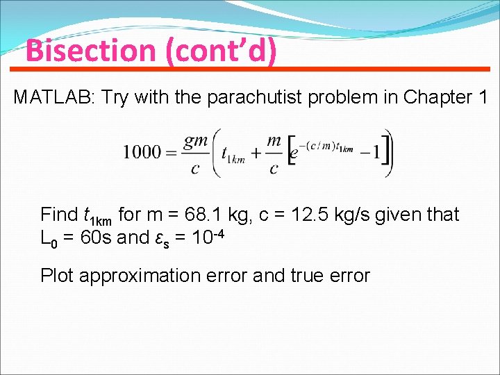 Bisection (cont’d) MATLAB: Try with the parachutist problem in Chapter 1 Find t 1