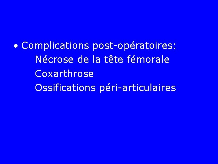  • Complications post-opératoires: Nécrose de la tête fémorale Coxarthrose Ossifications péri-articulaires 