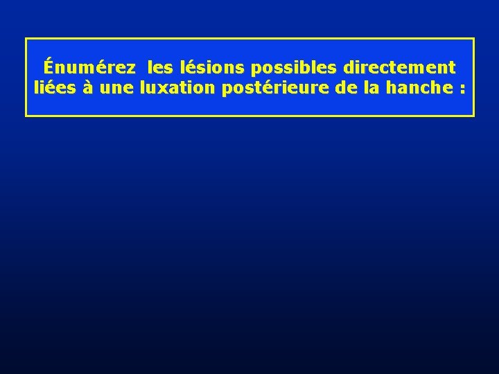 Énumérez les lésions possibles directement liées à une luxation postérieure de la hanche :