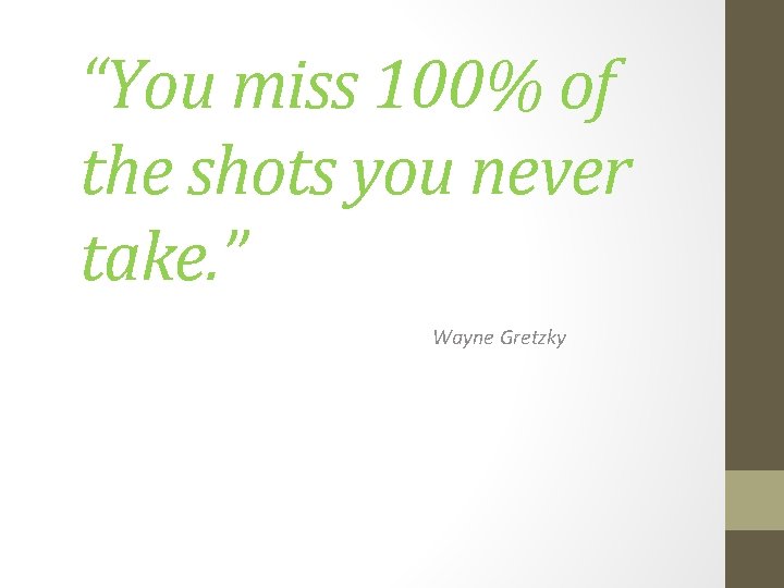“You miss 100% of the shots you never take. ” Wayne Gretzky 