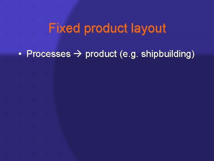 Fixed product layout • Processes product (e. g. shipbuilding) 