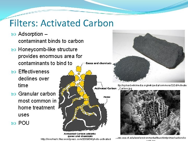 Filters: Activated Carbon Adsorption – contaminant binds to carbon Honeycomb-like structure provides enormous area Filters: Activated Carbon Adsorption – contaminant binds to carbon Honeycomb-like structure provides enormous area