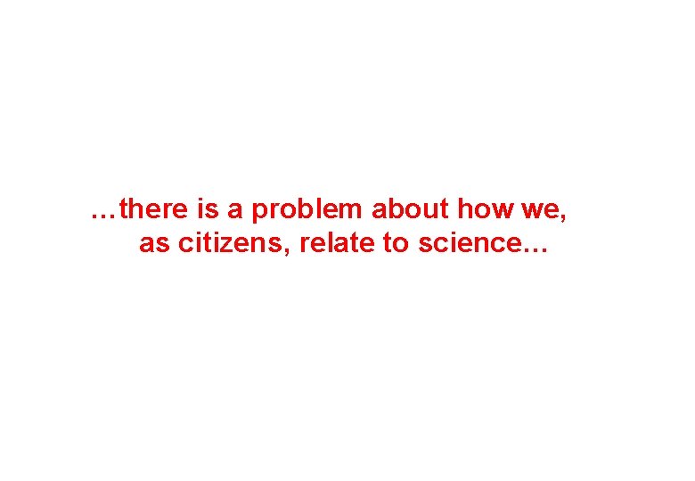 …there is a problem about how we, as citizens, relate to science… 